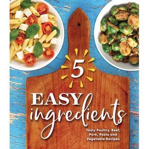 5 Easy Ingredients: Tasty Poultry, Beef, Pork, Pasta and Vegetable Recipes -- Pu
